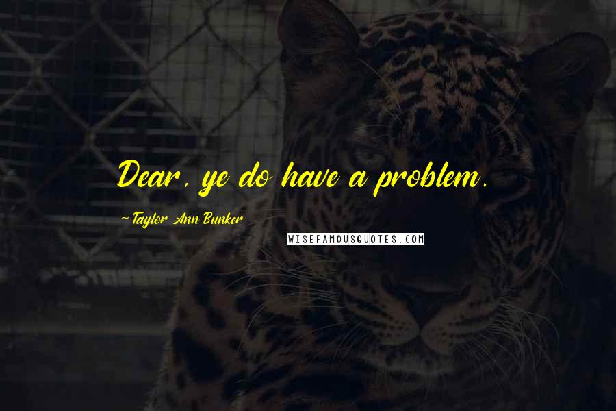 Taylor Ann Bunker quotes: Dear, ye do have a problem.