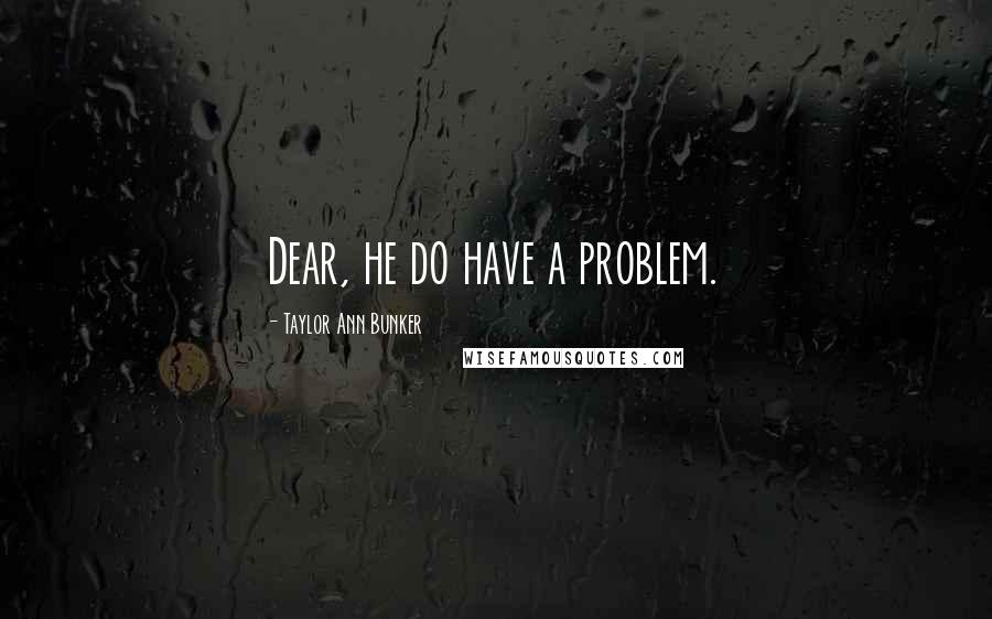 Taylor Ann Bunker quotes: Dear, he do have a problem.