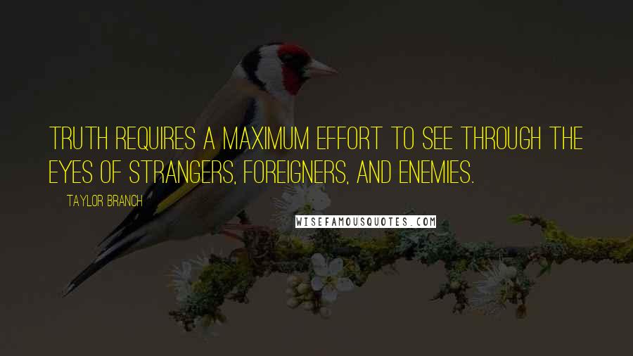 Taylor Branch quotes: Truth requires a maximum effort to see through the eyes of strangers, foreigners, and enemies.
