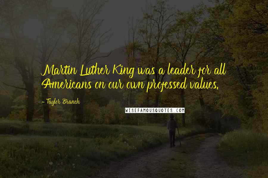 Taylor Branch quotes: Martin Luther King was a leader for all Americans on our own professed values.