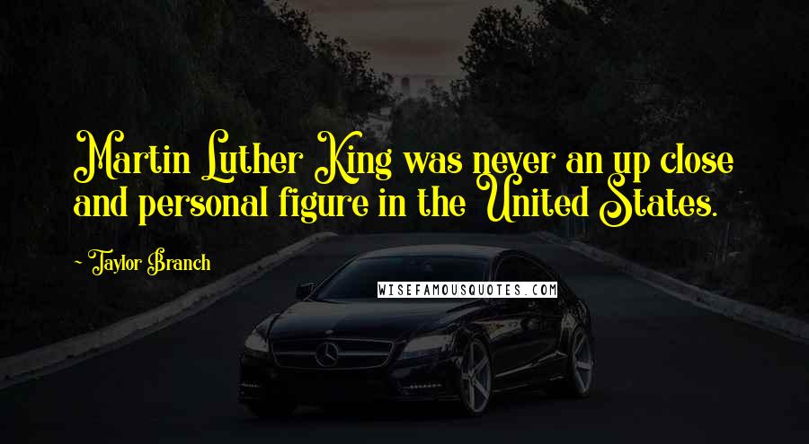 Taylor Branch quotes: Martin Luther King was never an up close and personal figure in the United States.