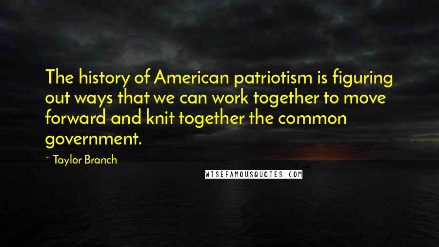 Taylor Branch quotes: The history of American patriotism is figuring out ways that we can work together to move forward and knit together the common government.
