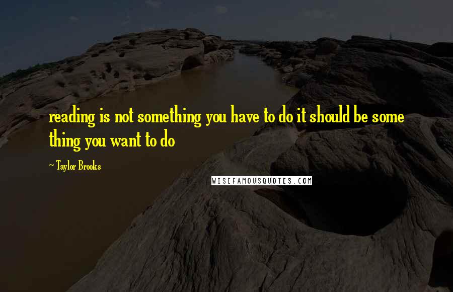 Taylor Brooks quotes: reading is not something you have to do it should be some thing you want to do