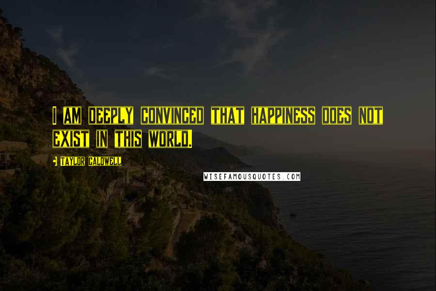 Taylor Caldwell quotes: I am deeply convinced that happiness does not exist in this world.