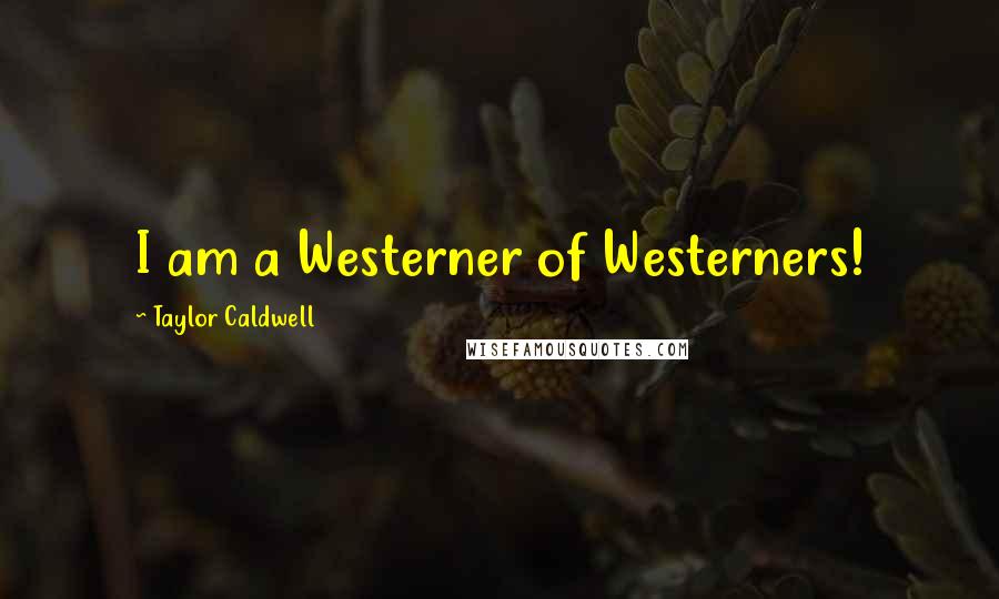 Taylor Caldwell quotes: I am a Westerner of Westerners!