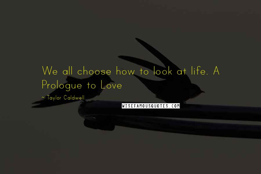 Taylor Caldwell quotes: We all choose how to look at life. A Prologue to Love