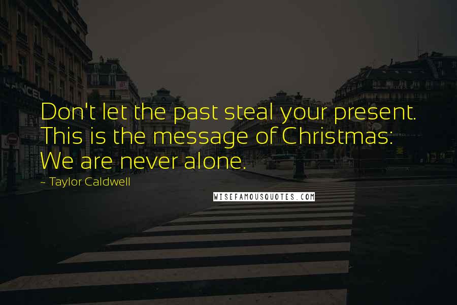 Taylor Caldwell quotes: Don't let the past steal your present. This is the message of Christmas: We are never alone.