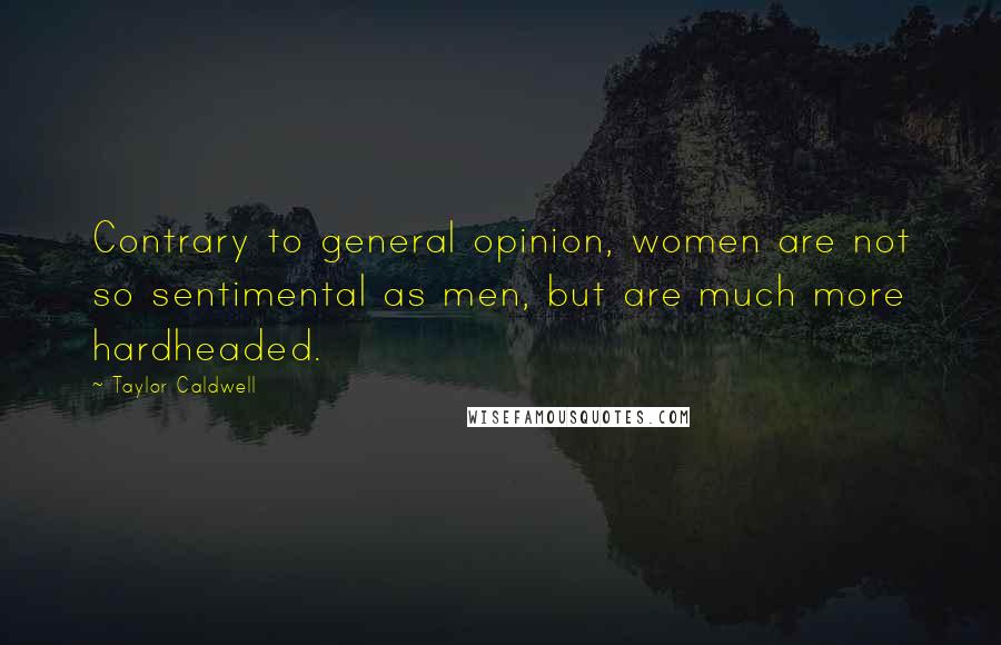 Taylor Caldwell quotes: Contrary to general opinion, women are not so sentimental as men, but are much more hardheaded.