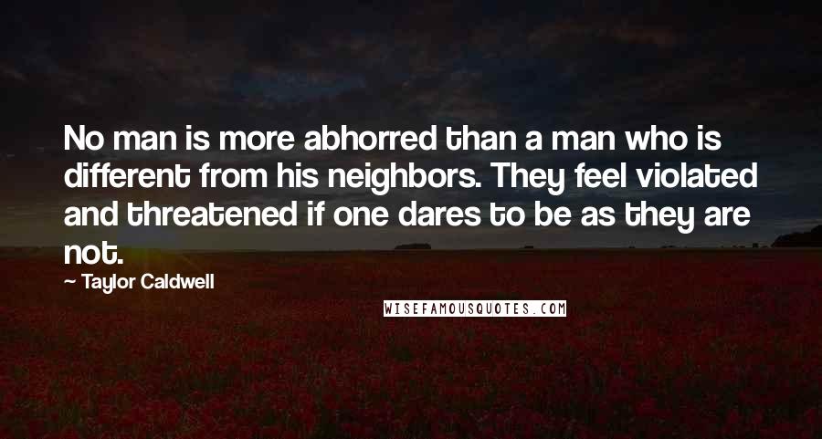 Taylor Caldwell quotes: No man is more abhorred than a man who is different from his neighbors. They feel violated and threatened if one dares to be as they are not.