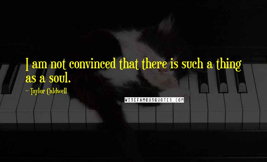 Taylor Caldwell quotes: I am not convinced that there is such a thing as a soul.