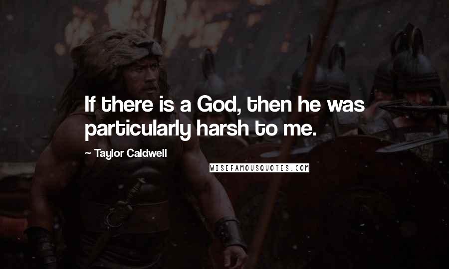 Taylor Caldwell quotes: If there is a God, then he was particularly harsh to me.