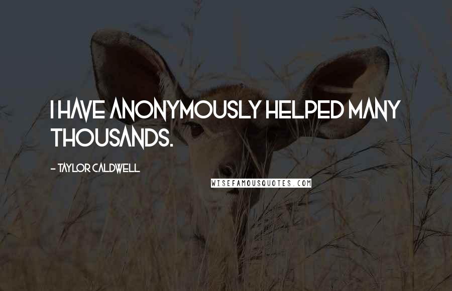 Taylor Caldwell quotes: I have anonymously helped many thousands.