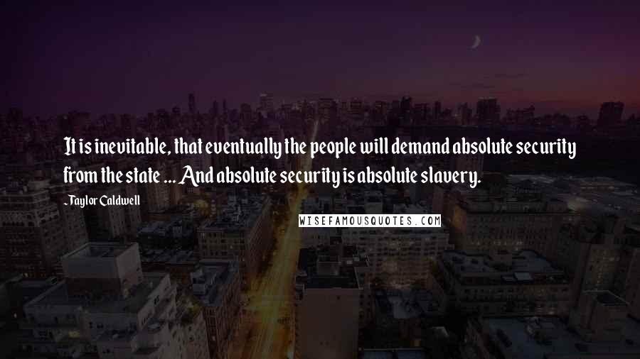 Taylor Caldwell quotes: It is inevitable, that eventually the people will demand absolute security from the state ... And absolute security is absolute slavery.