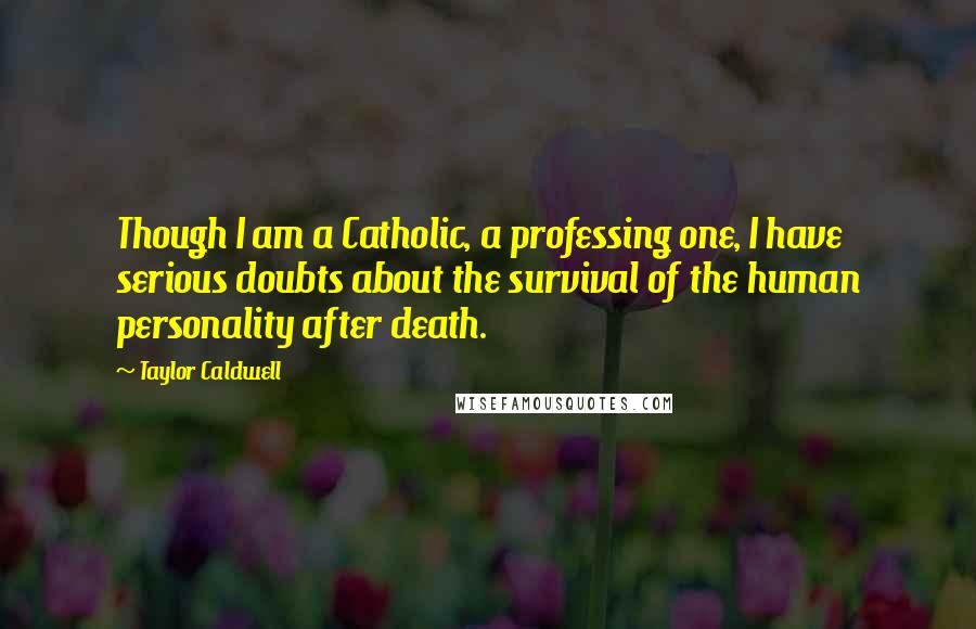 Taylor Caldwell quotes: Though I am a Catholic, a professing one, I have serious doubts about the survival of the human personality after death.