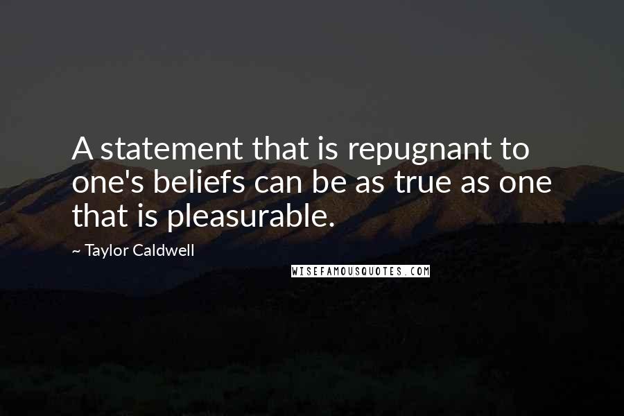 Taylor Caldwell quotes: A statement that is repugnant to one's beliefs can be as true as one that is pleasurable.