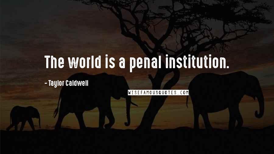 Taylor Caldwell quotes: The world is a penal institution.