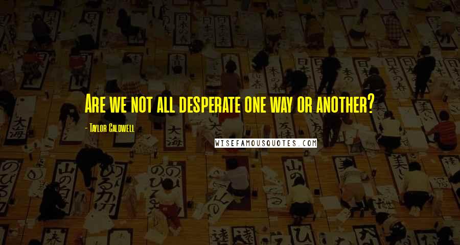 Taylor Caldwell quotes: Are we not all desperate one way or another?
