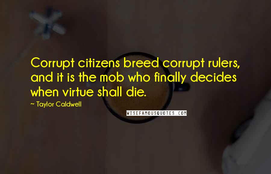 Taylor Caldwell quotes: Corrupt citizens breed corrupt rulers, and it is the mob who finally decides when virtue shall die.