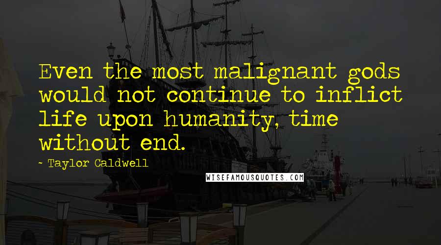 Taylor Caldwell quotes: Even the most malignant gods would not continue to inflict life upon humanity, time without end.