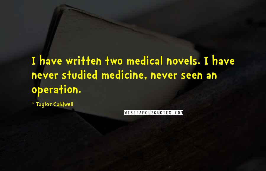 Taylor Caldwell quotes: I have written two medical novels. I have never studied medicine, never seen an operation.