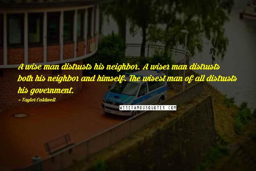 Taylor Caldwell quotes: A wise man distrusts his neighbor. A wiser man distrusts both his neighbor and himself. The wisest man of all distrusts his government.