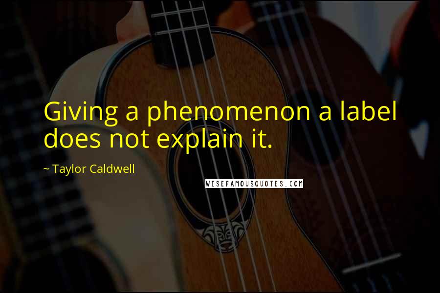 Taylor Caldwell quotes: Giving a phenomenon a label does not explain it.