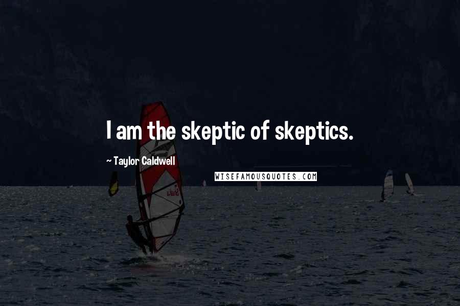 Taylor Caldwell quotes: I am the skeptic of skeptics.
