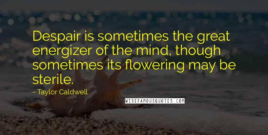 Taylor Caldwell quotes: Despair is sometimes the great energizer of the mind, though sometimes its flowering may be sterile.