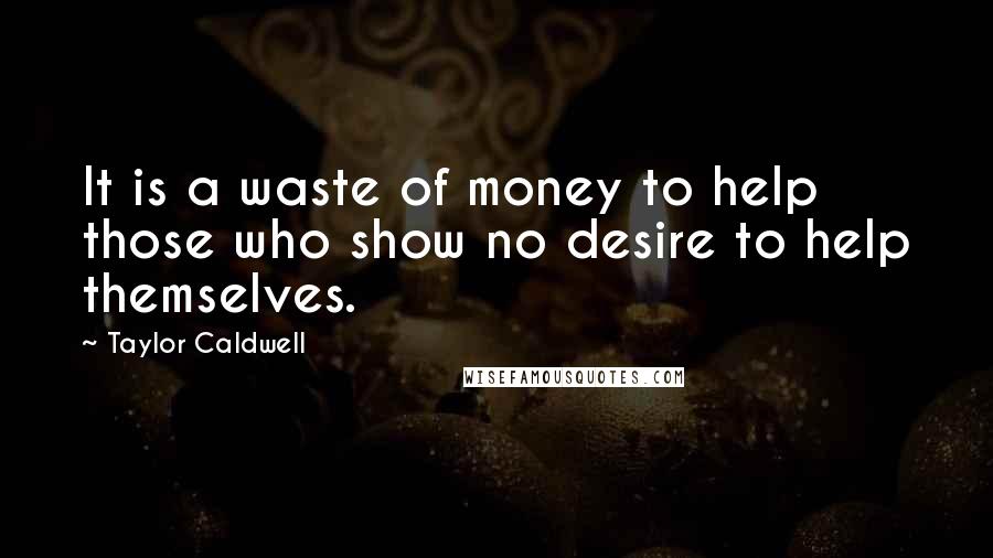 Taylor Caldwell quotes: It is a waste of money to help those who show no desire to help themselves.