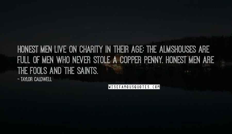 Taylor Caldwell quotes: Honest men live on charity in their age; the almshouses are full of men who never stole a copper penny. Honest men are the fools and the saints.