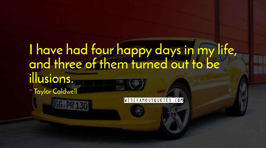 Taylor Caldwell quotes: I have had four happy days in my life, and three of them turned out to be illusions.