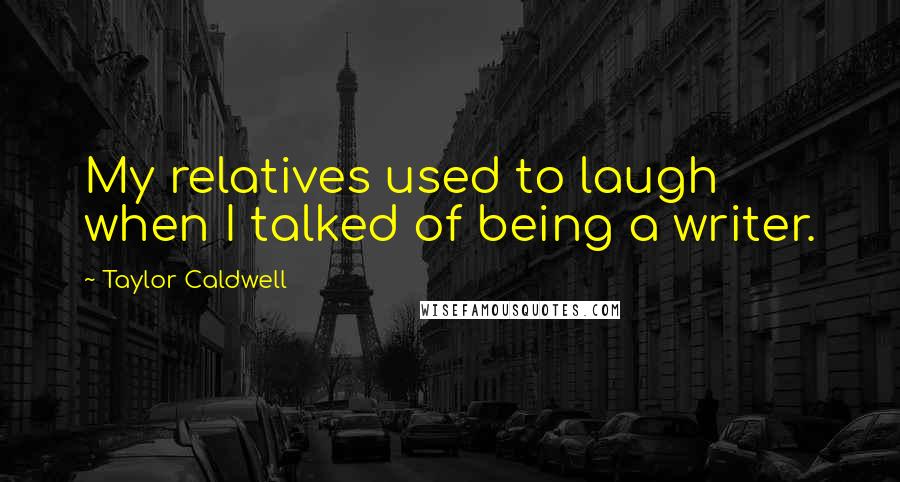 Taylor Caldwell quotes: My relatives used to laugh when I talked of being a writer.
