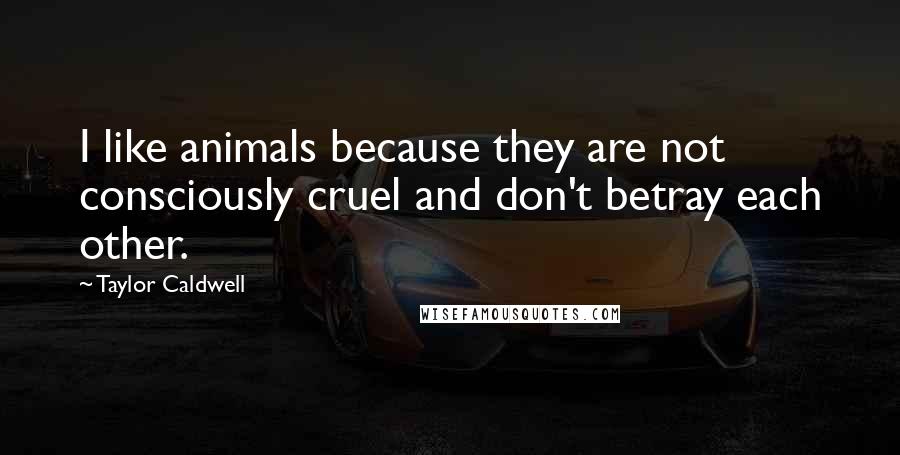 Taylor Caldwell quotes: I like animals because they are not consciously cruel and don't betray each other.