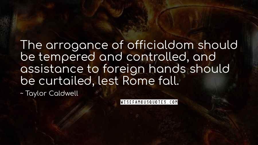 Taylor Caldwell quotes: The arrogance of officialdom should be tempered and controlled, and assistance to foreign hands should be curtailed, lest Rome fall.