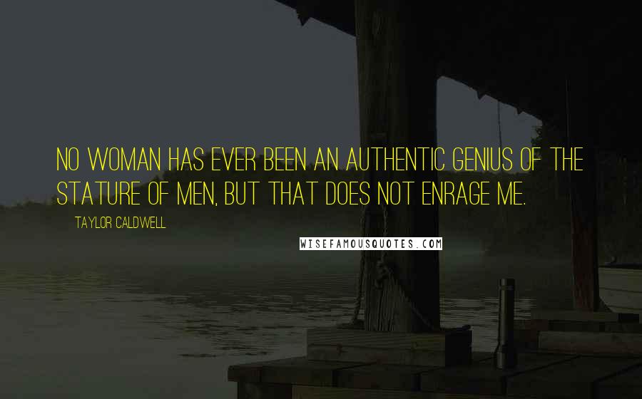 Taylor Caldwell quotes: No woman has ever been an authentic genius of the stature of men, but that does not enrage me.