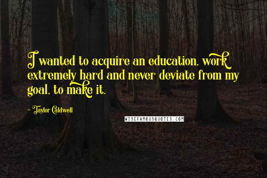 Taylor Caldwell quotes: I wanted to acquire an education, work extremely hard and never deviate from my goal, to make it.