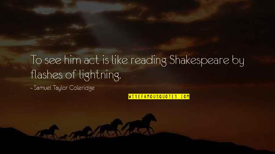 Taylor Coleridge Quotes By Samuel Taylor Coleridge: To see him act is like reading Shakespeare Taylor Coleridge Quotes By Samuel Taylor Coleridge: To see him act is like reading Shakespeare