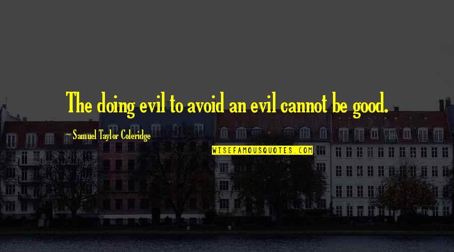 Taylor Coleridge Quotes By Samuel Taylor Coleridge: The doing evil to avoid an evil cannot Taylor Coleridge Quotes By Samuel Taylor Coleridge: The doing evil to avoid an evil cannot