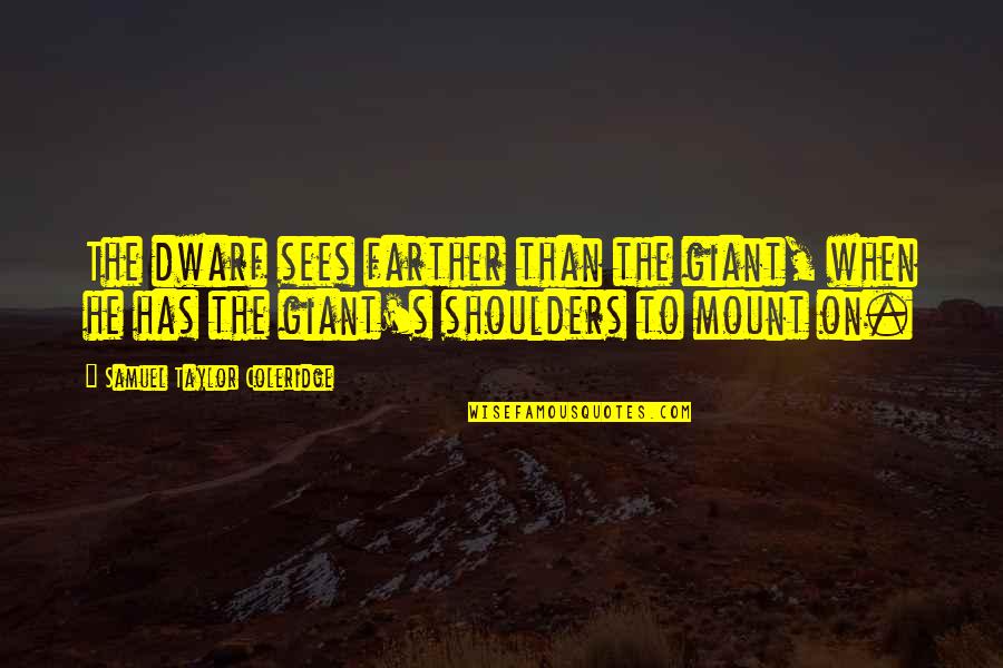Taylor Coleridge Quotes By Samuel Taylor Coleridge: The dwarf sees farther than the giant, when Taylor Coleridge Quotes By Samuel Taylor Coleridge: The dwarf sees farther than the giant, when