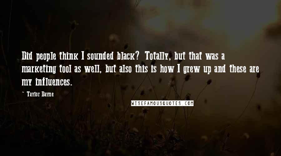 Taylor Dayne quotes: Did people think I sounded black? Totally, but that was a marketing tool as well, but also this is how I grew up and these are my influences. Taylor Dayne quotes: Did people think I sounded black? Totally, but that was a marketing tool as well, but also this is how I grew up and these are my influences.