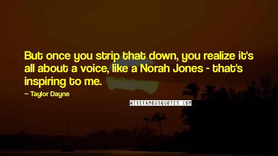 Taylor Dayne quotes: But once you strip that down, you realize it's all about a voice, like a Norah Jones - that's inspiring to me. Taylor Dayne quotes: But once you strip that down, you realize it's all about a voice, like a Norah Jones - that's inspiring to me.