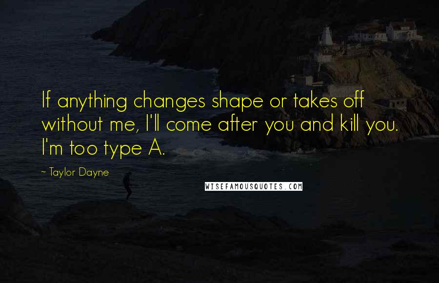 Taylor Dayne quotes: If anything changes shape or takes off without me, I'll come after you and kill you. I'm too type A. Taylor Dayne quotes: If anything changes shape or takes off without me, I'll come after you and kill you. I'm too type A.