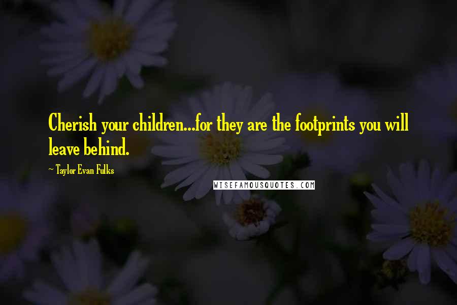 Taylor Evan Fulks quotes: Cherish your children...for they are the footprints you will leave behind.