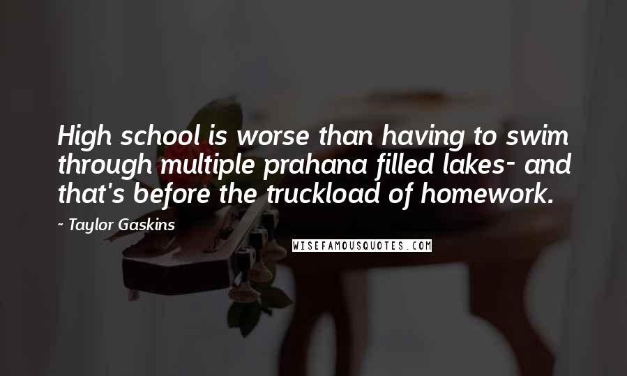 Taylor Gaskins quotes: High school is worse than having to swim through multiple prahana filled lakes- and that's before the truckload of homework. Taylor Gaskins quotes: High school is worse than having to swim through multiple prahana filled lakes- and that's before the truckload of homework.