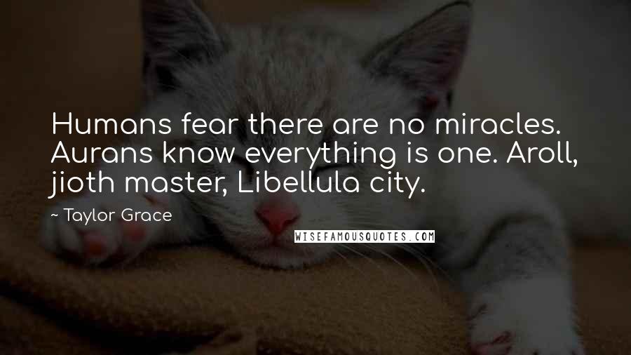 Taylor Grace quotes: Humans fear there are no miracles. Aurans know everything is one. Aroll, jioth master, Libellula city.