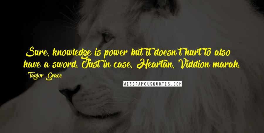 Taylor Grace quotes: Sure, knowledge is power but it doesn't hurt to also have a sword. Just in case. Heartan, Viddion marah.