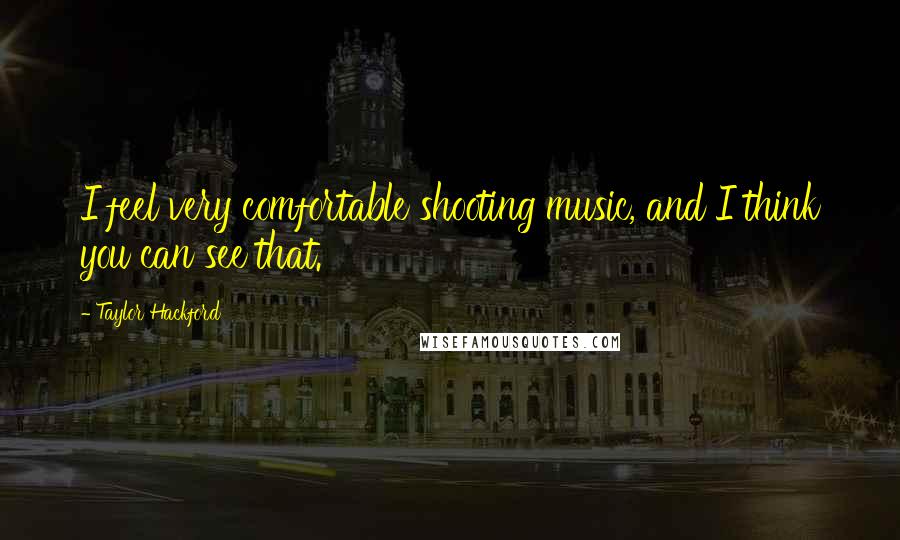 Taylor Hackford quotes: I feel very comfortable shooting music, and I think you can see that.