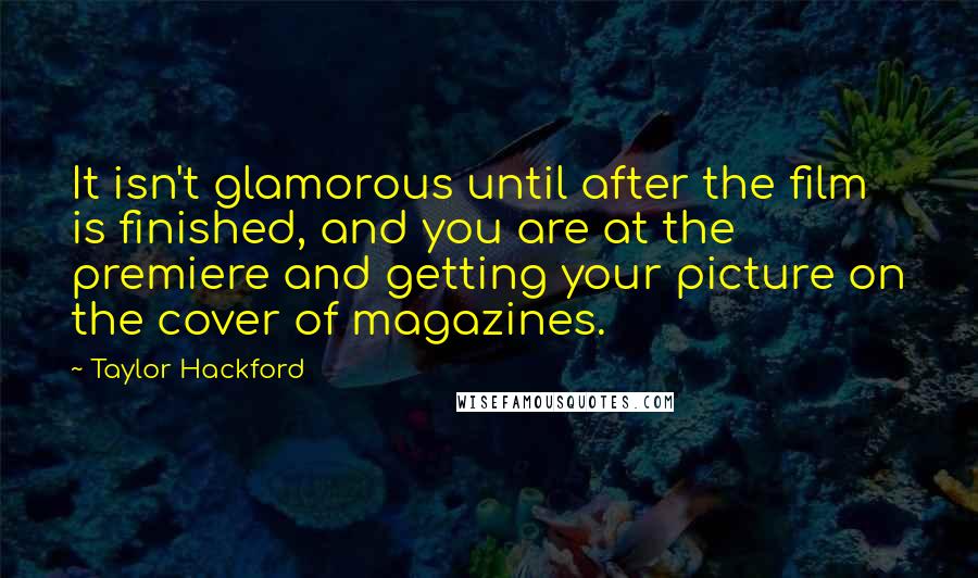 Taylor Hackford quotes: It isn't glamorous until after the film is finished, and you are at the premiere and getting your picture on the cover of magazines. Taylor Hackford quotes: It isn't glamorous until after the film is finished, and you are at the premiere and getting your picture on the cover of magazines.