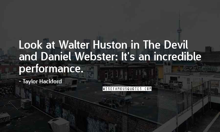 Taylor Hackford quotes: Look at Walter Huston in The Devil and Daniel Webster: It's an incredible performance. Taylor Hackford quotes: Look at Walter Huston in The Devil and Daniel Webster: It's an incredible performance.