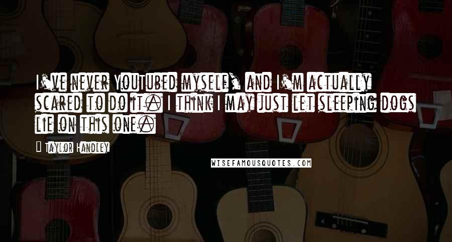 Taylor Handley quotes: I've never YouTubed myself, and I'm actually scared to do it. I think I may just let sleeping dogs lie on this one. Taylor Handley quotes: I've never YouTubed myself, and I'm actually scared to do it. I think I may just let sleeping dogs lie on this one.